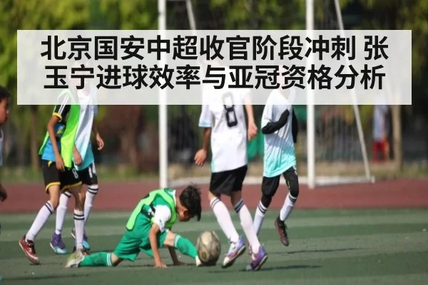北京国安中超收官阶段冲刺 张玉宁进球效率与亚冠资格分析