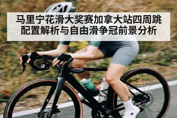 马里宁花滑大奖赛加拿大站四周跳配置解析与自由滑争冠前景分析